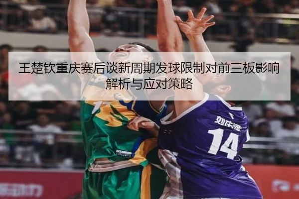 王楚钦重庆赛后谈新周期发球限制对前三板影响解析与应对策略