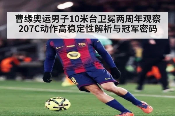曹缘奥运男子10米台卫冕两周年观察 207C动作高稳定性解析与冠军密码